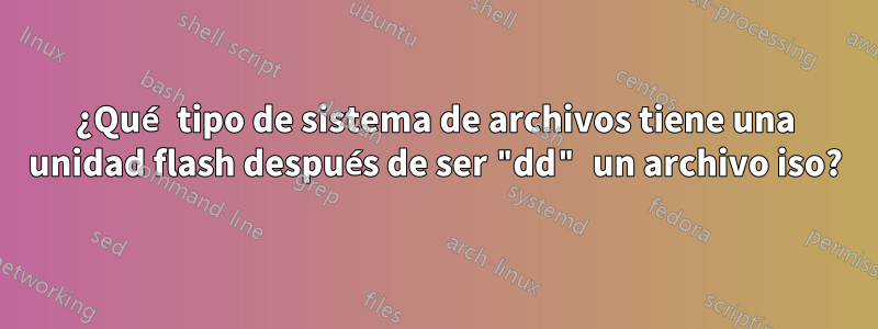 ¿Qué tipo de sistema de archivos tiene una unidad flash después de ser "dd" un archivo iso?