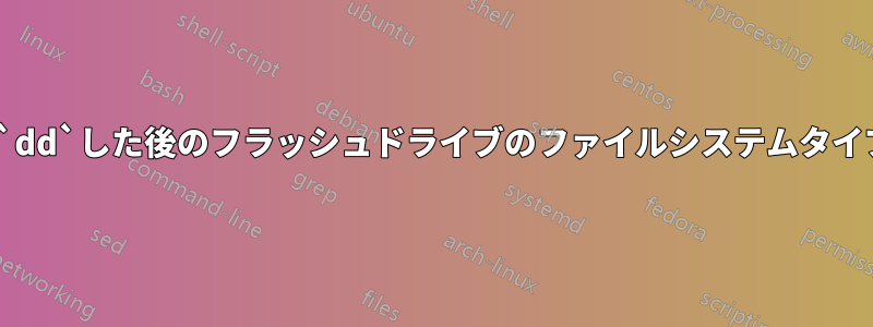 ISOファイルを`dd`した後のフラッシュドライブのファイルシステムタイプは何ですか？