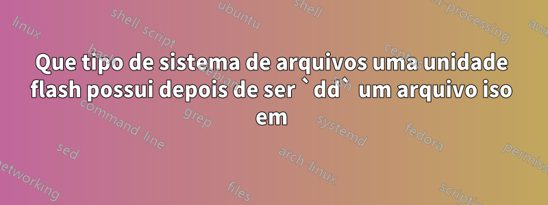 Que tipo de sistema de arquivos uma unidade flash possui depois de ser `dd` um arquivo iso em