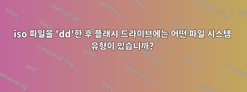 iso 파일을 'dd'한 후 플래시 드라이브에는 어떤 파일 시스템 유형이 있습니까?