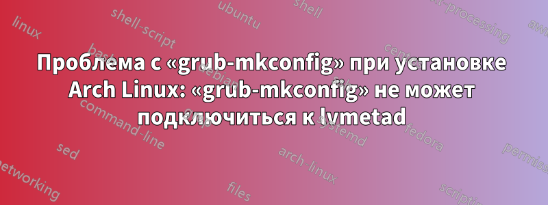 Проблема с «grub-mkconfig» при установке Arch Linux: «grub-mkconfig» не может подключиться к lvmetad