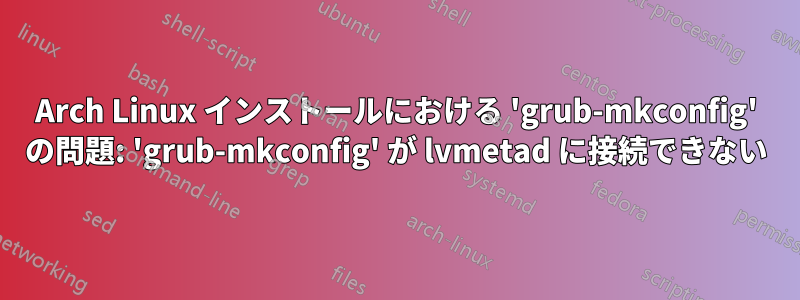 Arch Linux インストールにおける 'grub-mkconfig' の問題: 'grub-mkconfig' が lvmetad に接続できない