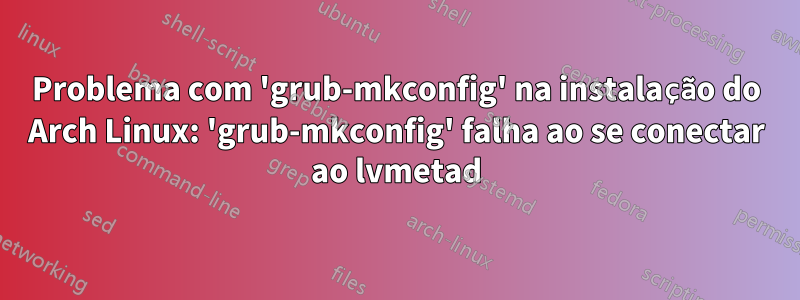 Problema com 'grub-mkconfig' na instalação do Arch Linux: 'grub-mkconfig' falha ao se conectar ao lvmetad