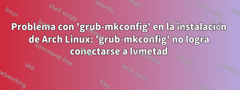 Problema con 'grub-mkconfig' en la instalación de Arch Linux: 'grub-mkconfig' no logra conectarse a lvmetad