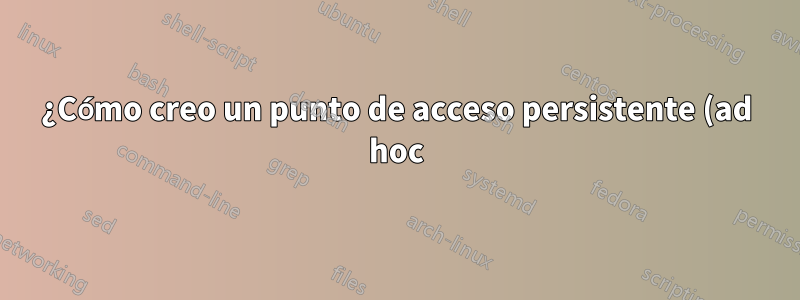 ¿Cómo creo un punto de acceso persistente (ad hoc)?