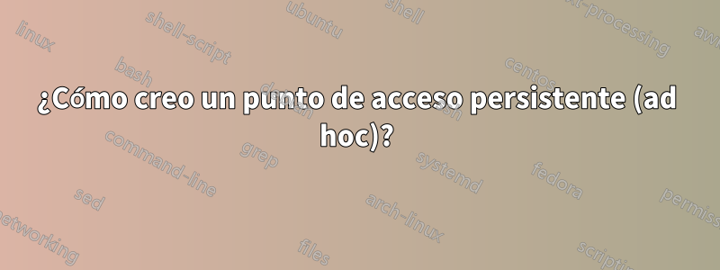 ¿Cómo creo un punto de acceso persistente (ad hoc)?