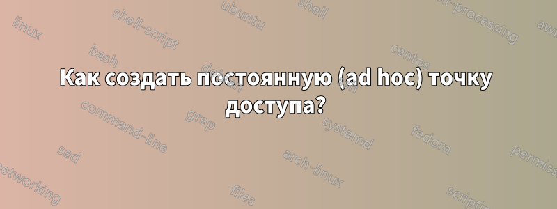 Как создать постоянную (ad hoc) точку доступа?