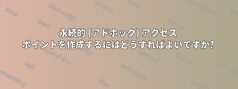 永続的 (アドホック) アクセス ポイントを作成するにはどうすればよいですか?