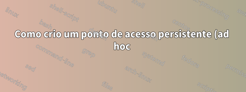 Como crio um ponto de acesso persistente (ad hoc)?