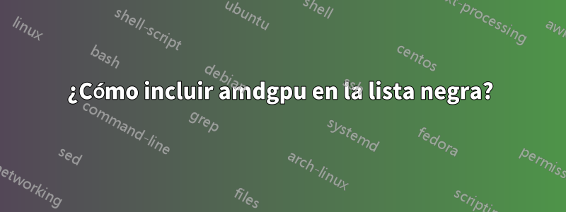 ¿Cómo incluir amdgpu en la lista negra?