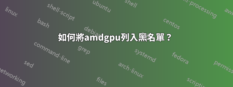 如何將amdgpu列入黑名單？