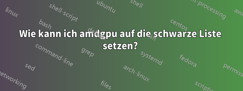 Wie kann ich amdgpu auf die schwarze Liste setzen?