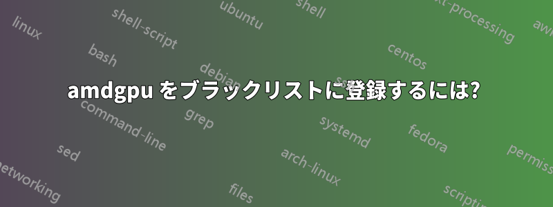 amdgpu をブラックリストに登録するには?
