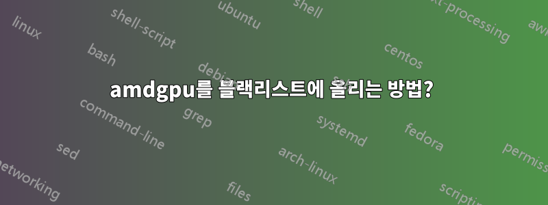 amdgpu를 블랙리스트에 올리는 방법?