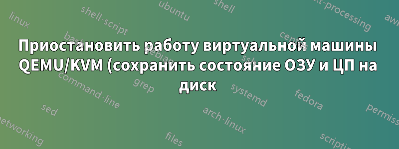 Приостановить работу виртуальной машины QEMU/KVM (сохранить состояние ОЗУ и ЦП на диск), как в vmware Player?