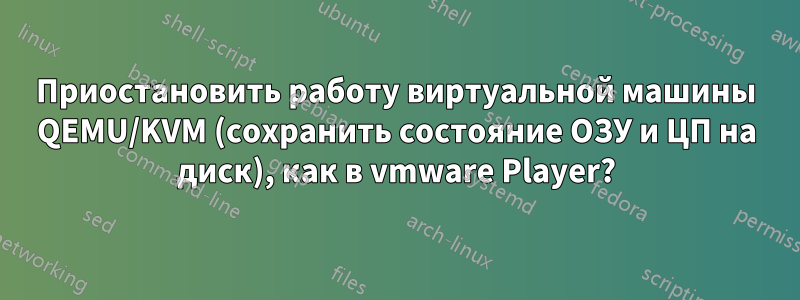 Приостановить работу виртуальной машины QEMU/KVM (сохранить состояние ОЗУ и ЦП на диск), как в vmware Player?