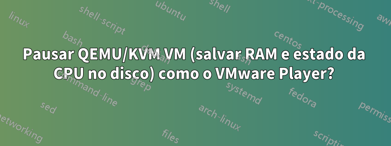 Pausar QEMU/KVM VM (salvar RAM e estado da CPU no disco) como o VMware Player?