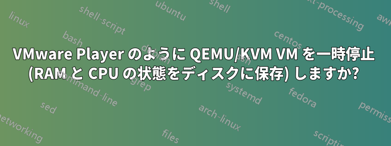 VMware Player のように QEMU/KVM VM を一時停止 (RAM と CPU の状態をディスクに保存) しますか?
