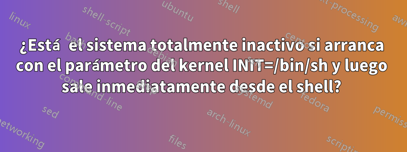 ¿Está el sistema totalmente inactivo si arranca con el parámetro del kernel INIT=/bin/sh y luego sale inmediatamente desde el shell?