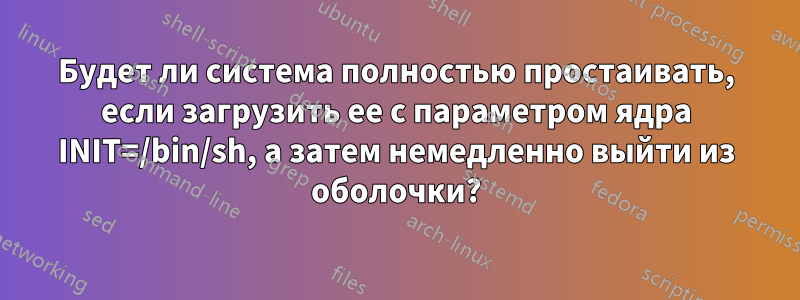 Будет ли система полностью простаивать, если загрузить ее с параметром ядра INIT=/bin/sh, а затем немедленно выйти из оболочки?