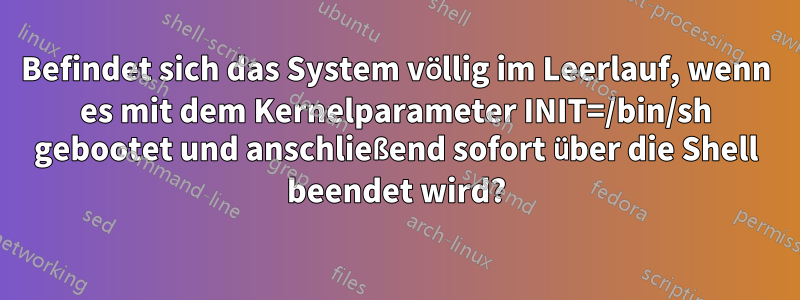 Befindet sich das System völlig im Leerlauf, wenn es mit dem Kernelparameter INIT=/bin/sh gebootet und anschließend sofort über die Shell beendet wird?