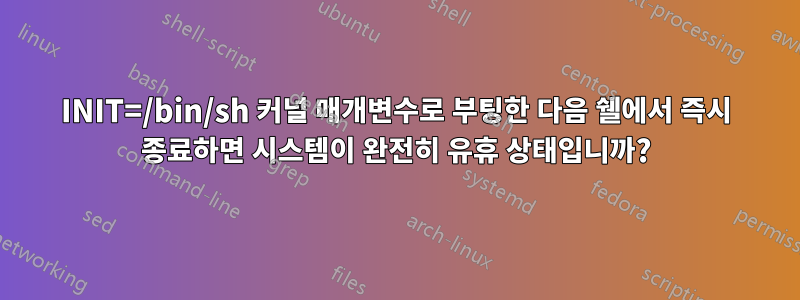 INIT=/bin/sh 커널 매개변수로 부팅한 다음 쉘에서 즉시 종료하면 시스템이 완전히 유휴 상태입니까?