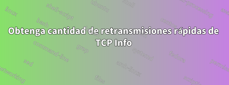 Obtenga cantidad de retransmisiones rápidas de TCP Info