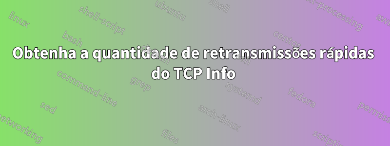 Obtenha a quantidade de retransmissões rápidas do TCP Info