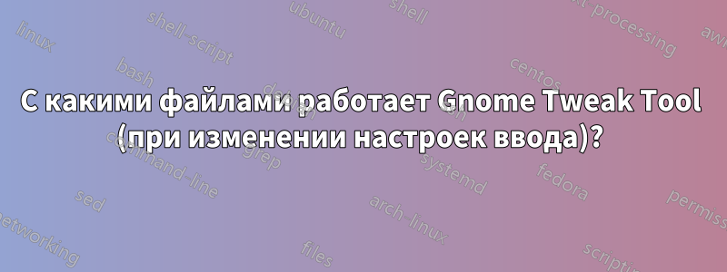 С какими файлами работает Gnome Tweak Tool (при изменении настроек ввода)?