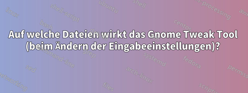 Auf welche Dateien wirkt das Gnome Tweak Tool (beim Ändern der Eingabeeinstellungen)?