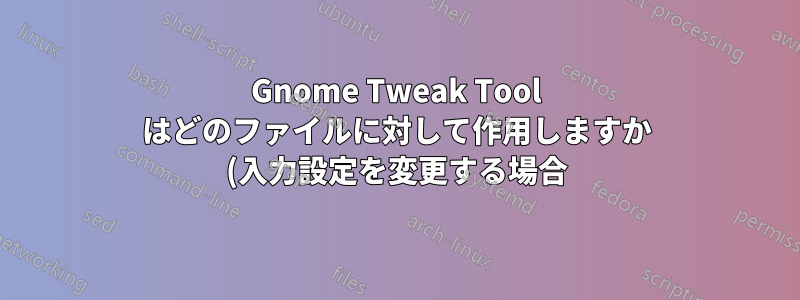 Gnome Tweak Tool はどのファイルに対して作用しますか (入力設定を変更する場合)?