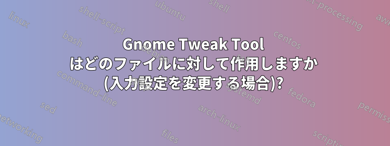 Gnome Tweak Tool はどのファイルに対して作用しますか (入力設定​​を変更する場合)?