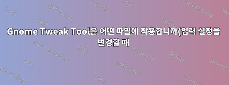Gnome Tweak Tool은 어떤 파일에 작용합니까(입력 설정을 변경할 때)?