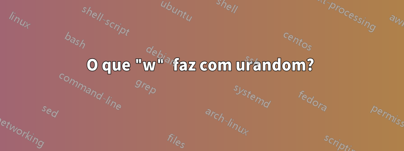 O que "w" faz com urandom?