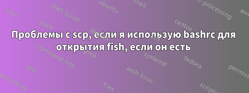 Проблемы с scp, если я использую bashrc для открытия fish, если он есть