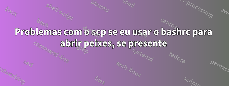 Problemas com o scp se eu usar o bashrc para abrir peixes, se presente