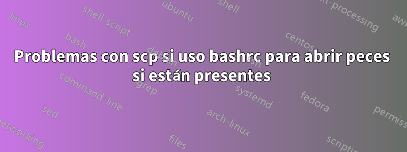 Problemas con scp si uso bashrc para abrir peces si están presentes