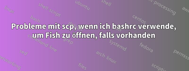 Probleme mit scp, wenn ich bashrc verwende, um Fish zu öffnen, falls vorhanden