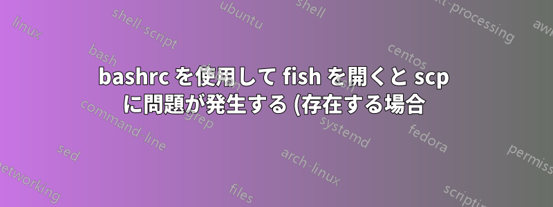 bashrc を使用して fish を開くと scp に問題が発生する (存在する場合)