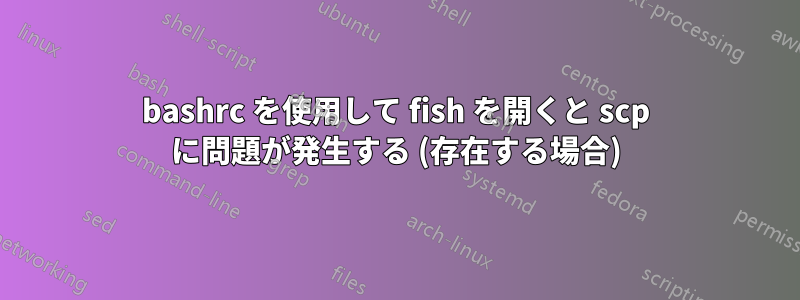 bashrc を使用して fish を開くと scp に問題が発生する (存在する場合)