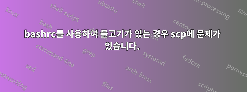 bashrc를 사용하여 물고기가 있는 경우 scp에 문제가 있습니다.