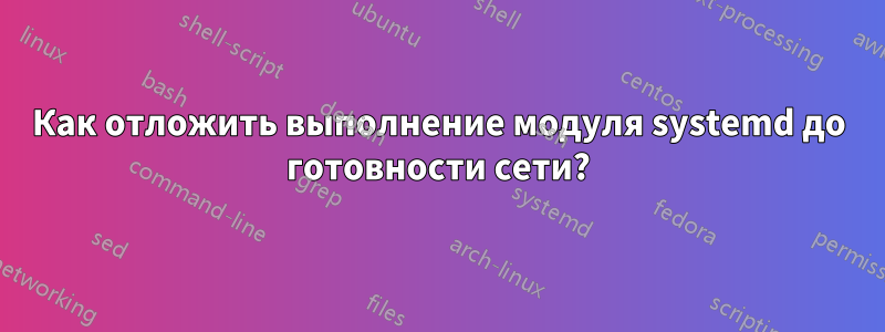 Как отложить выполнение модуля systemd до готовности сети?