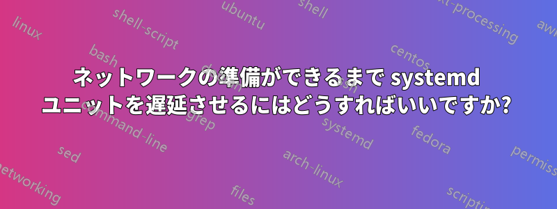 ネットワークの準備ができるまで systemd ユニットを遅延させるにはどうすればいいですか?