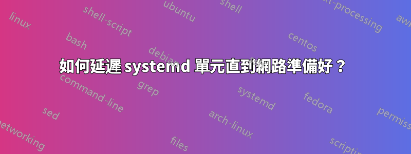 如何延遲 systemd 單元直到網路準備好？