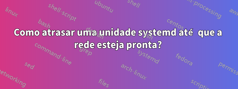 Como atrasar uma unidade systemd até que a rede esteja pronta?