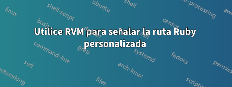 Utilice RVM para señalar la ruta Ruby personalizada