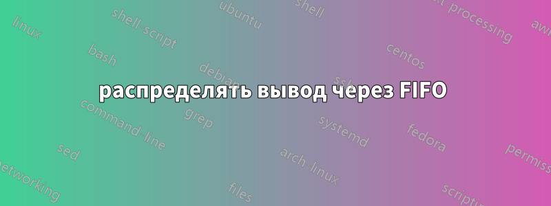распределять вывод через FIFO