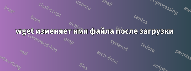 wget изменяет имя файла после загрузки
