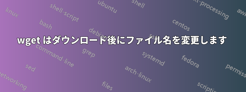 wget はダウンロード後にファイル名を変更します