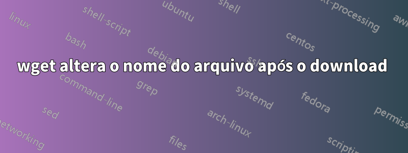 wget altera o nome do arquivo após o download